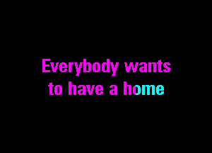 Everybody wants

to have a home