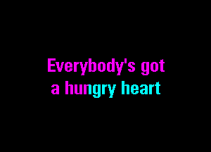 Everybody's got

a hungry heart