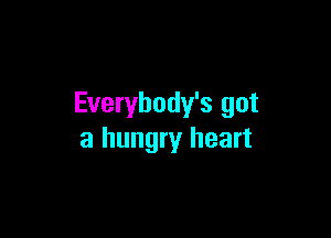 Everybody's got

a hungry heart