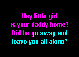 Hey little girl
is your daddy home?

Did he go away and
leave you all alone?