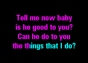 Tell me now baby
is he good to you?

Can he do to you
the things that I do?