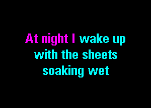 At night I wake up

with the sheets
soaking wet