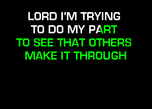 LORD I'M TRYING
TO DO MY PART
TO SEE THAT OTHERS
MAKE IT THROUGH