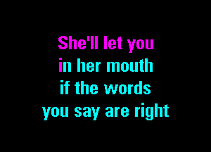 She'll let you
in her mouth

if the words
you say are right