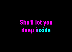 She'll let you

deep inside