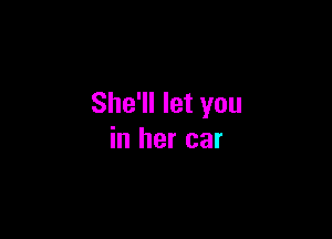 She'll let you

in her car