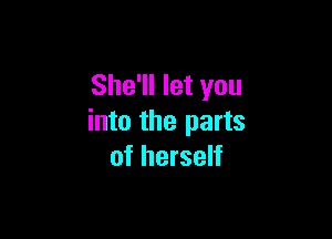 She'll let you

into the parts
of herself