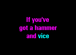 If you've

got a hammer
and vice