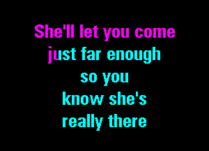 She'll let you come
just far enough

so you
know she's
really there