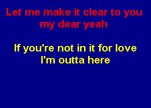 If you're not in it for love

I'm outta here