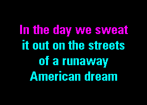 In the day we sweat
it out on the streets

of a runaway
American dream