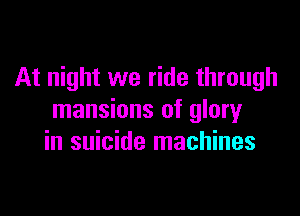 At night we ride through

mansions of glory
in suicide machines