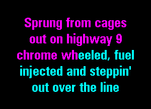 Sprung from cages
out on highway 9
chrome wheeled, fuel
injected and steppin'
out over the line