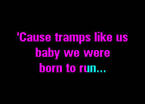 'Cause tramps like us

baby we were
born to run...