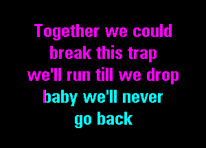 Together we could
break this trap

we'll run till we drop
baby we'll never
go back