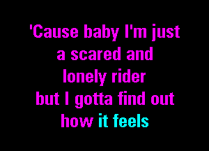 'Cause baby I'm iust
a scared and

lonely rider
but I gotta find out
how it feels