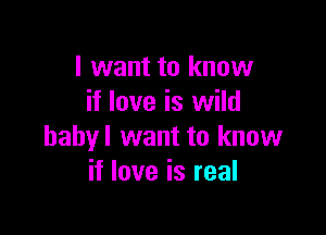 I want to know
if love is wild

hahyl want to know
if love is real