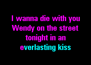 I wanna die with you
Wendy on the street

tonight in an
everlasting kiss