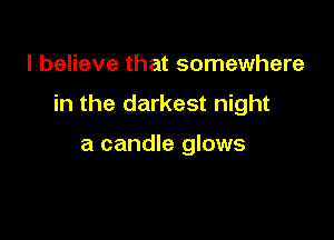 I believe that somewhere

in the darkest night

a candle glows