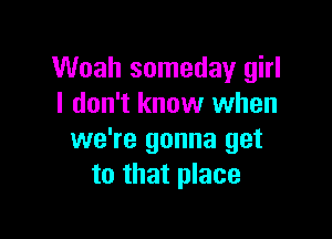 Woah someday girl
I don't know when

we're gonna get
to that place