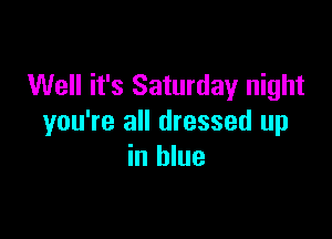 Well it's Saturday night

you're all dressed up
in blue