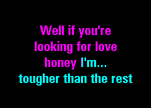 Well if you're
looking for love

honey I'm...
tougher than the rest