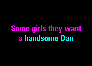 Some girls they want

a handsome Dan