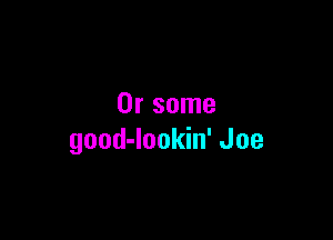 Or some

good-lookin' Joe