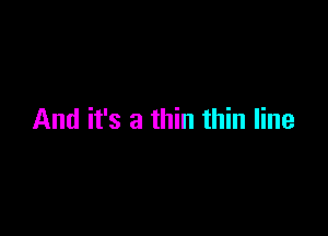 And it's a thin thin line