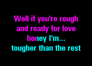 Well if you're rough
and ready for love

honey I'm...
tougher than the rest