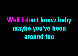 Well I don't know baby

maybe you've been
around too