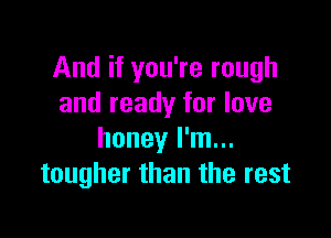 And if you're rough
and ready for love

honey I'm...
tougher than the rest