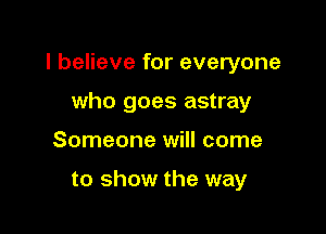 I believe for everyone

who goes astray
Someone will come

to show the way