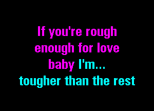 If you're rough
enough for love

baby I'm...
tougher than the rest