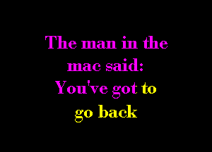 The man in the
mac saidz

You've got to

go back