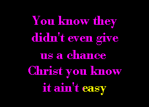 You know they
didn't even give
us a chance
Christ you know

it ain't easy I