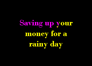Saving up your

money for a

rainy day