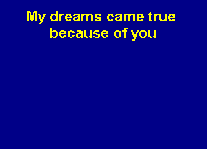 My dreams came true
because of you