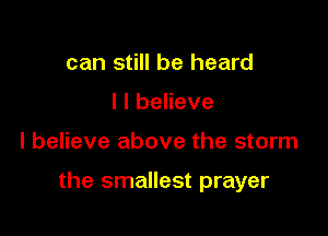 can still be heard
I I believe

I believe above the storm

the smallest prayer