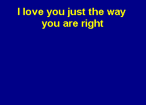 I love you just the way
you are right