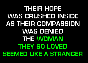 THEIR HOPE
WAS CRUSHED INSIDE
AS THEIR COMPASSION
WAS DENIED
THE WOMAN

THEY SO LOVED
SEEMED LIKE A STRANGER