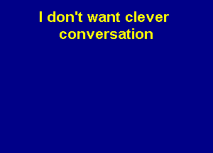 I don't want clever
conversation