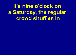 It's nine o'clock on
a Saturday, the regular
crowd shuffles in