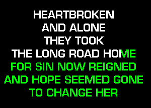 HEARTBROKEN
AND ALONE
THEY TOOK
THE LONG ROAD HOME
FOR SIN NOW REIGNED
AND HOPE SEEMED GONE
TO CHANGE HER