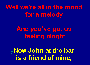 Now John at the bar
is a friend of mine,