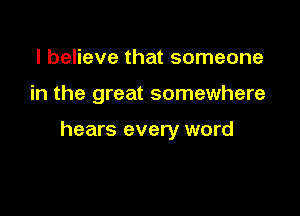 I believe that someone

in the great somewhere

hears every word