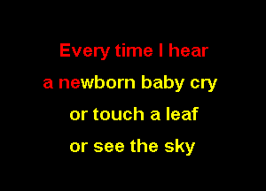 Every time I hear

a newborn baby cry

or touch a leaf

or see the sky