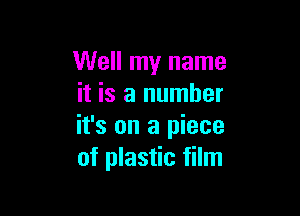 Well my name
it is a number

it's on a piece
of plastic film