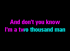 And don't you know

I'm a two thousand man