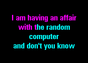 I am having an affair
with the random

computer
and don't you know